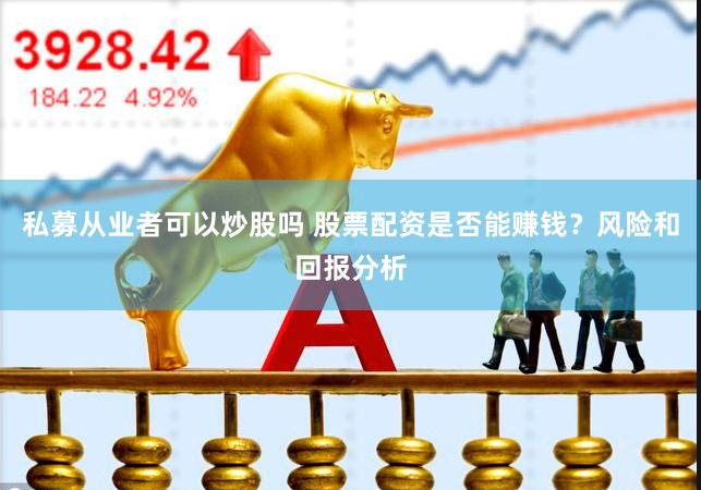 私募从业者可以炒股吗 股票配资是否能赚钱？风险和回报分析