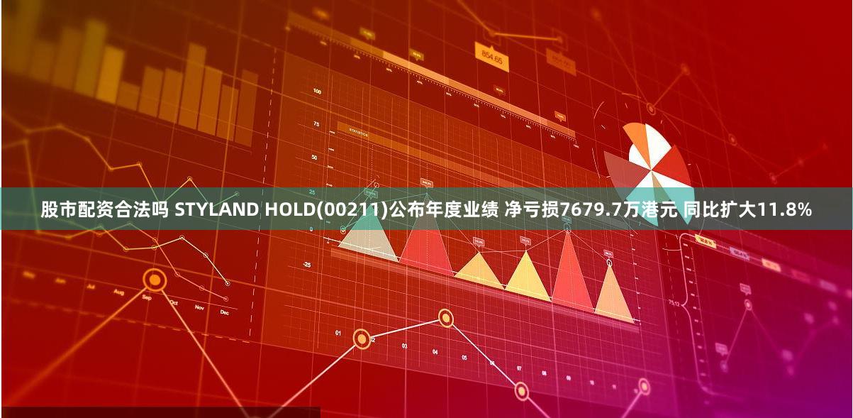 股市配资合法吗 STYLAND HOLD(00211)公布年度业绩 净亏损7679.7万港元 同比扩大11.8%