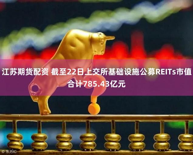 江苏期货配资 截至22日上交所基础设施公募REITs市值合计785.43亿元