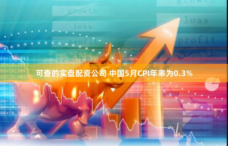 可查的实盘配资公司 中国5月CPI年率为0.3%