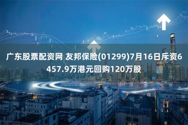 广东股票配资网 友邦保险(01299)7月16日斥资6457.9万港元回购120万股