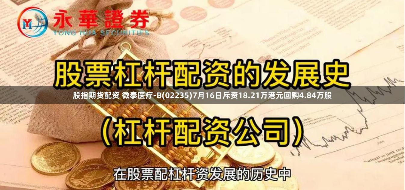 股指期货配资 微泰医疗-B(02235)7月16日斥资18.21万港元回购4.84万股