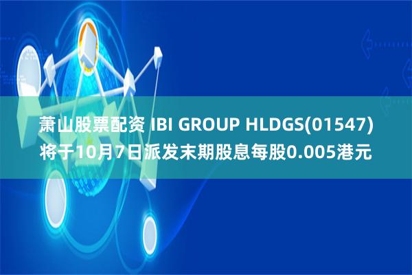 萧山股票配资 IBI GROUP HLDGS(01547)将于10月7日派发末期股息每股0.005港元