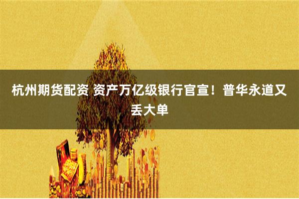 杭州期货配资 资产万亿级银行官宣！普华永道又丢大单