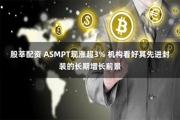 股莘配资 ASMPT现涨超3% 机构看好其先进封装的长期增长前景