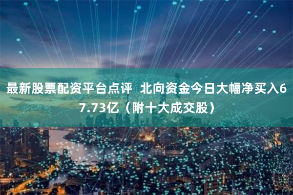 最新股票配资平台点评  北向资金今日大幅净买入67.73亿（附十大成交股）