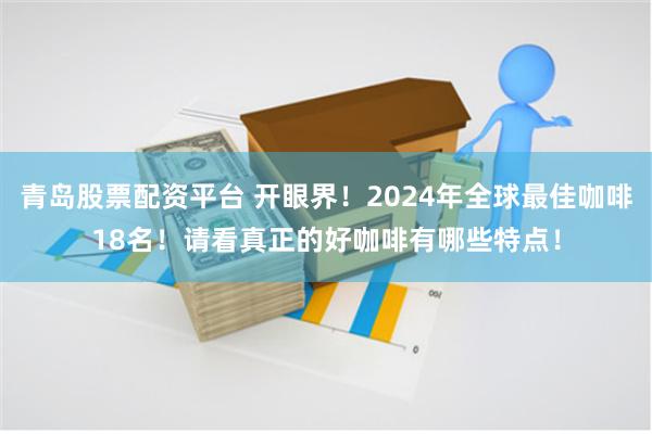 青岛股票配资平台 开眼界！2024年全球最佳咖啡18名！请看真正的好咖啡有哪些特点！