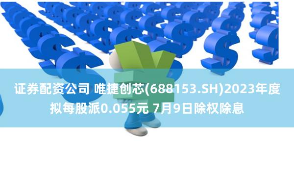 证券配资公司 唯捷创芯(688153.SH)2023年度拟每股派0.055元 7月9日除权除息