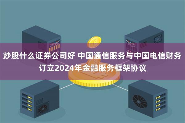 炒股什么证券公司好 中国通信服务与中国电信财务订立2024年金融服务框架协议