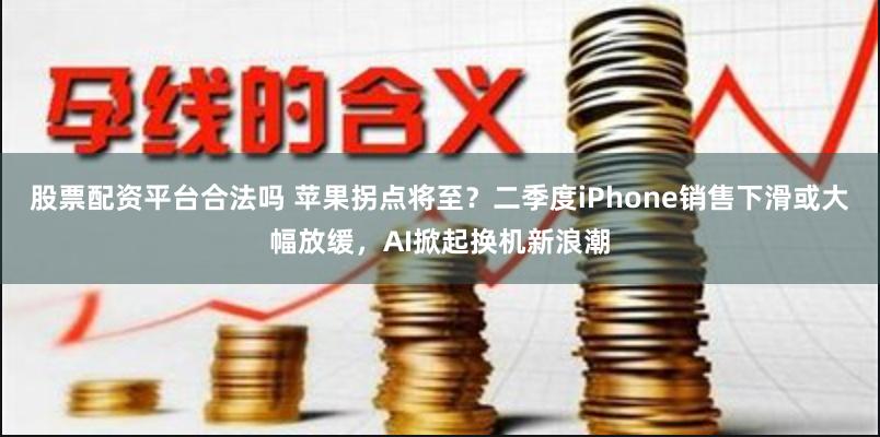 股票配资平台合法吗 苹果拐点将至？二季度iPhone销售下滑或大幅放缓，AI掀起换机新浪潮