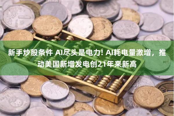 新手炒股条件 AI尽头是电力! AI耗电量激增，推动美国新增发电创21年来新高