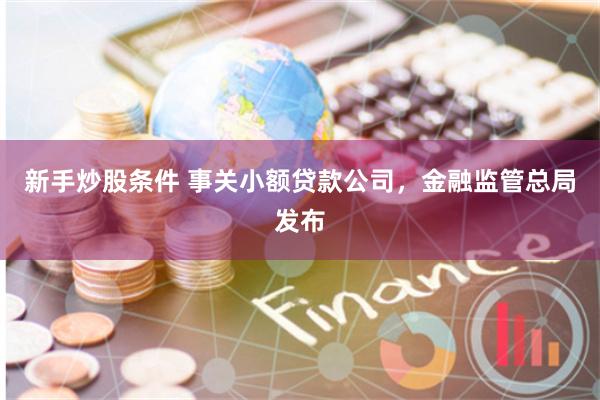 新手炒股条件 事关小额贷款公司，金融监管总局发布