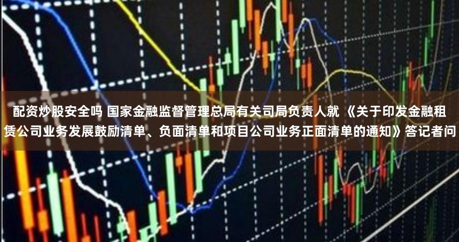 配资炒股安全吗 国家金融监督管理总局有关司局负责人就 《关于印发金融租赁公司业务发展鼓励清单、负面清单和项目公司业务正面清单的通知》答记者问