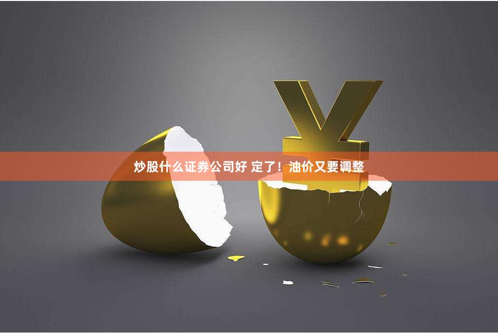 炒股什么证券公司好 定了！油价又要调整