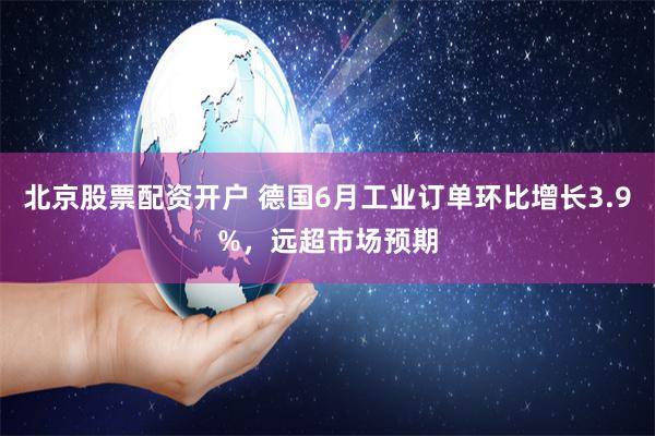 北京股票配资开户 德国6月工业订单环比增长3.9%，远超市场预期