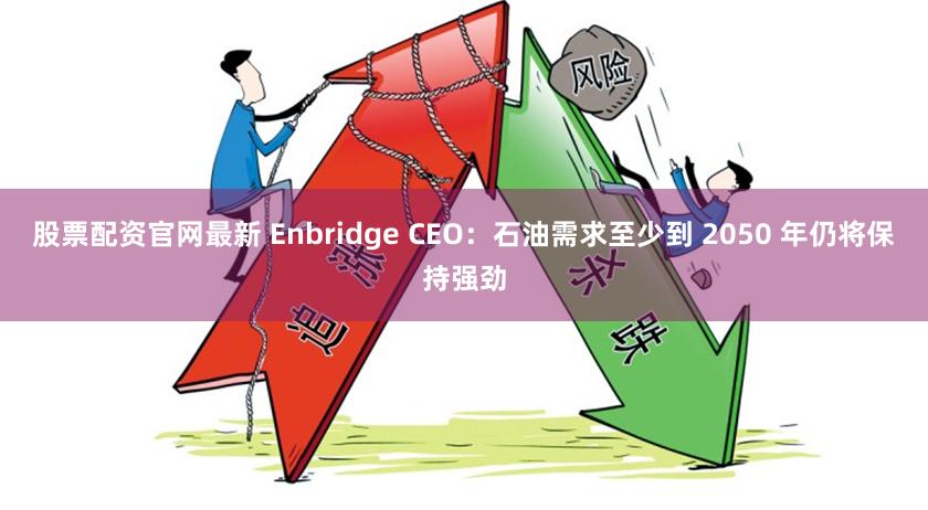 股票配资官网最新 Enbridge CEO：石油需求至少到 2050 年仍将保持强劲