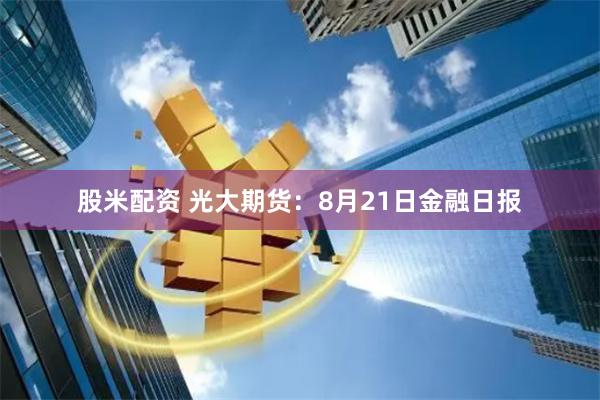 股米配资 光大期货：8月21日金融日报