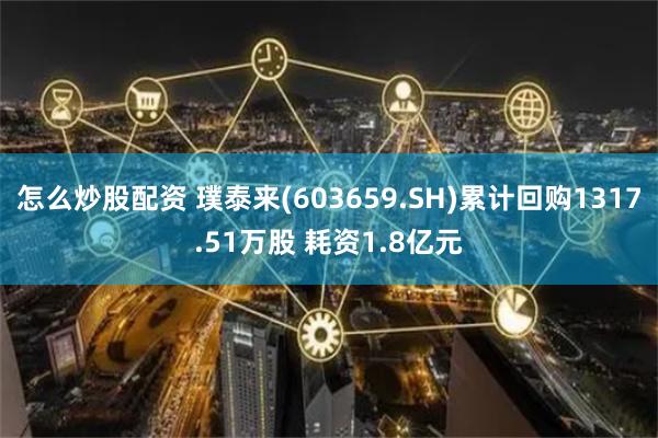 怎么炒股配资 璞泰来(603659.SH)累计回购1317.51万股 耗资1.8亿元