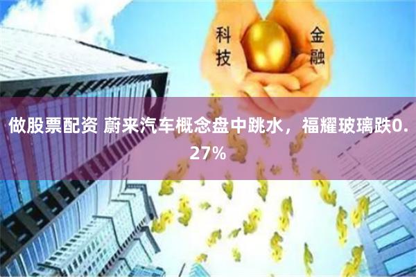 做股票配资 蔚来汽车概念盘中跳水，福耀玻璃跌0.27%