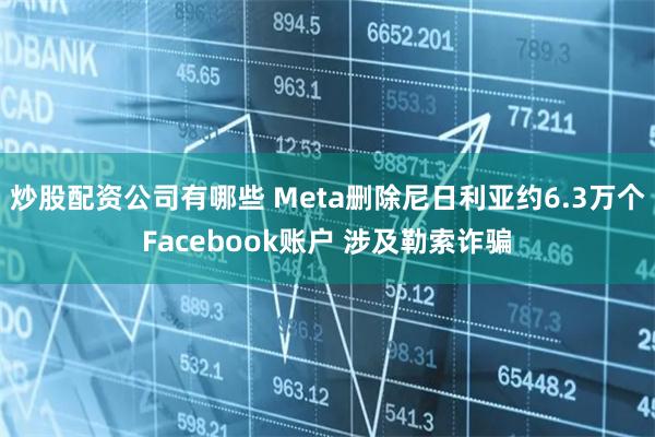 炒股配资公司有哪些 Meta删除尼日利亚约6.3万个Facebook账户 涉及勒索诈骗