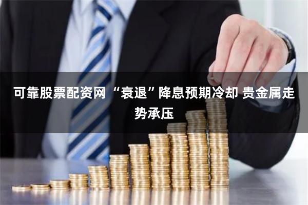 可靠股票配资网 “衰退”降息预期冷却 贵金属走势承压