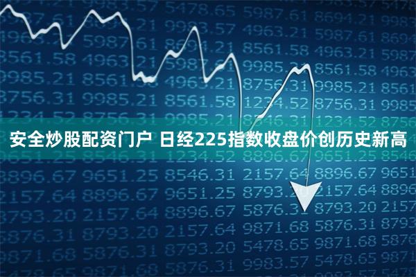 安全炒股配资门户 日经225指数收盘价创历史新高