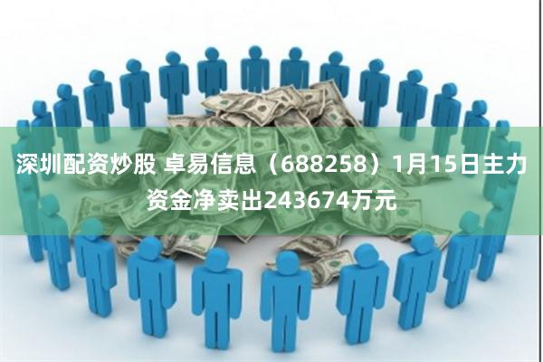 深圳配资炒股 卓易信息（688258）1月15日主力资金净卖出243674万元