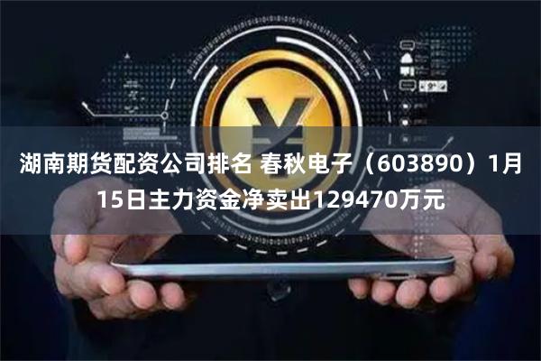 湖南期货配资公司排名 春秋电子（603890）1月15日主力资金净卖出129470万元