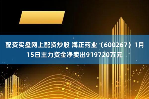 配资实盘网上配资炒股 海正药业（600267）1月15日主力资金净卖出919720万元