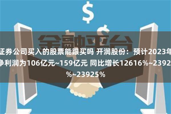 证券公司买入的股票能跟买吗 开润股份：预计2023年度净利润为106亿元~159亿元 同比增长12616%~23925%