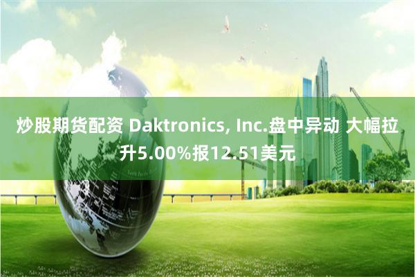 炒股期货配资 Daktronics, Inc.盘中异动 大幅拉升5.00%报12.51美元