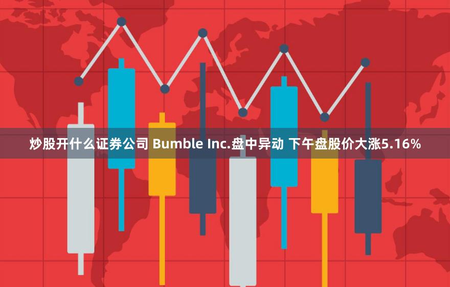 炒股开什么证券公司 Bumble Inc.盘中异动 下午盘股价大涨5.16%