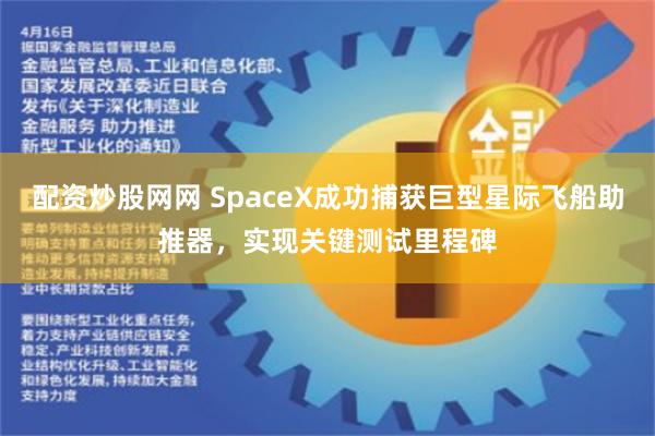 配资炒股网网 SpaceX成功捕获巨型星际飞船助推器，实现关键测试里程碑