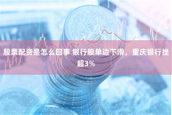 股票配资是怎么回事 银行股单边下滑，重庆银行挫超3%