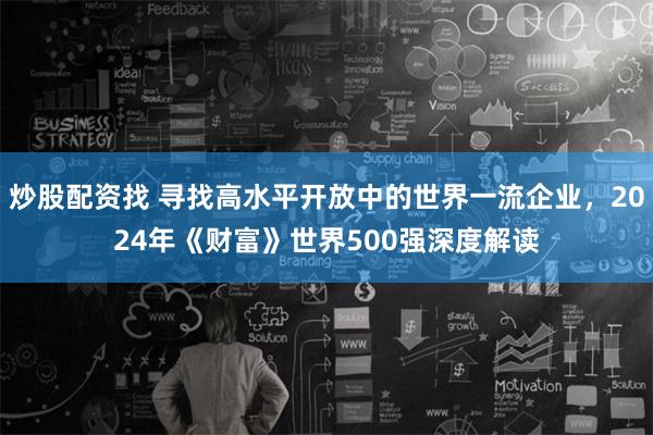 炒股配资找 寻找高水平开放中的世界一流企业，2024年《财富》世界500强深度解读