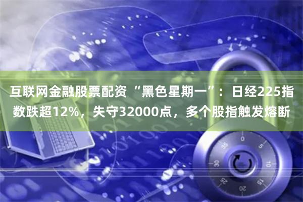 互联网金融股票配资 “黑色星期一”：日经225指数跌超12%，失守32000点，多个股指触发熔断