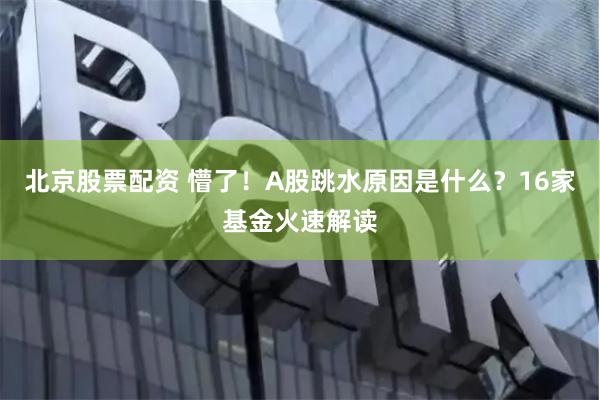 北京股票配资 懵了！A股跳水原因是什么？16家基金火速解读