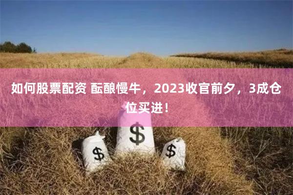 如何股票配资 酝酿慢牛，2023收官前夕，3成仓位买进！