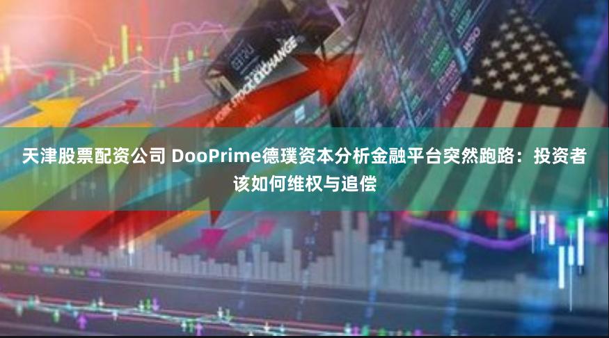 天津股票配资公司 DooPrime德璞资本分析金融平台突然跑路：投资者该如何维权与追偿