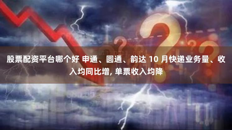 股票配资平台哪个好 申通、圆通、韵达 10 月快递业务量、收入均同比增, 单票收入均降