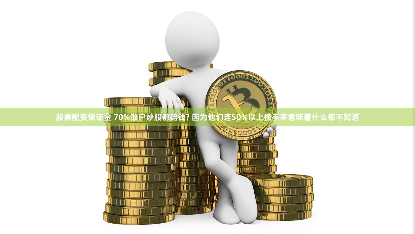 股票配资保证金 70%散户炒股都赔钱? 因为他们连50%以上换手率意味着什么都不知道