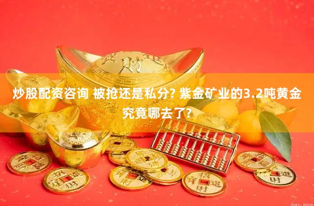 炒股配资咨询 被抢还是私分? 紫金矿业的3.2吨黄金究竟哪去了?