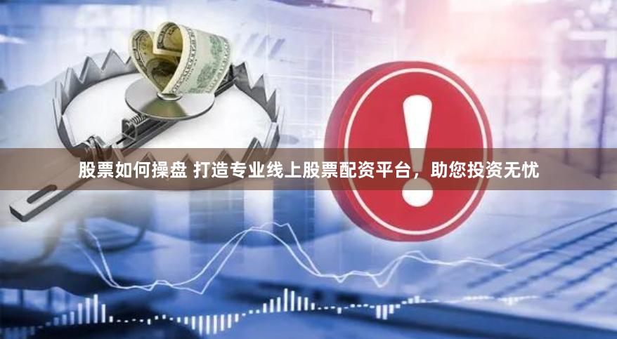 股票如何操盘 打造专业线上股票配资平台，助您投资无忧