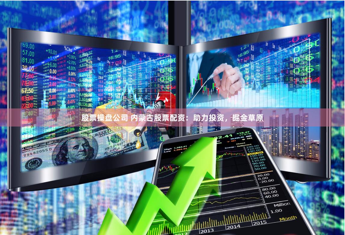 股票操盘公司 内蒙古股票配资：助力投资，掘金草原