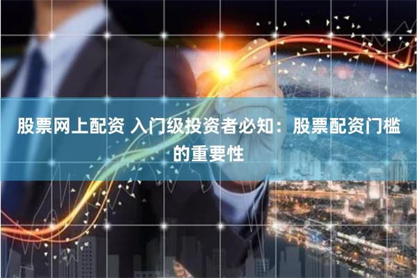 股票网上配资 入门级投资者必知：股票配资门槛的重要性