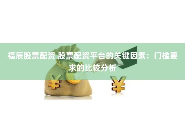 福辰股票配资 股票配资平台的关键因素：门槛要求的比较分析