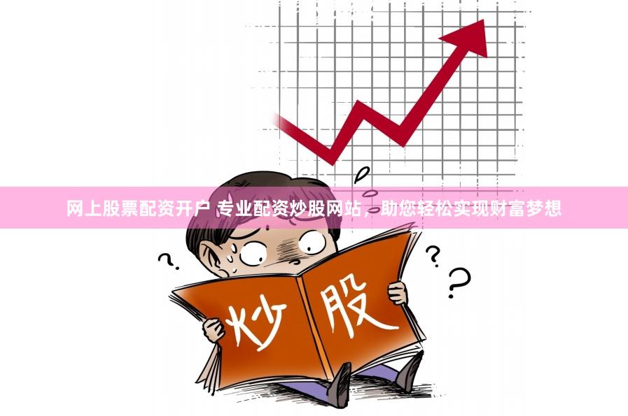 网上股票配资开户 专业配资炒股网站，助您轻松实现财富梦想