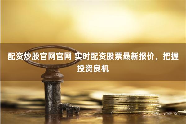 配资炒股官网官网 实时配资股票最新报价，把握投资良机