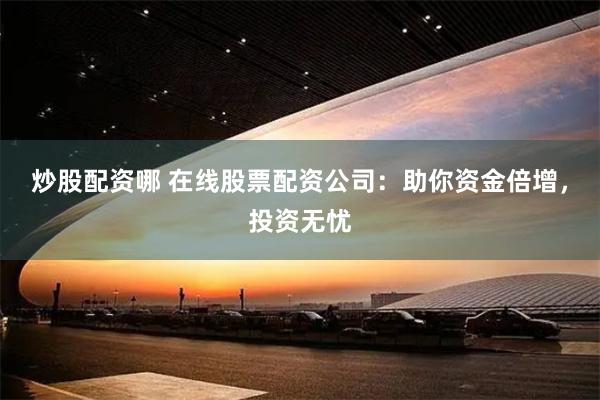 炒股配资哪 在线股票配资公司：助你资金倍增，投资无忧