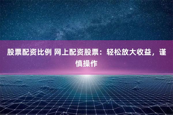 股票配资比例 网上配资股票：轻松放大收益，谨慎操作